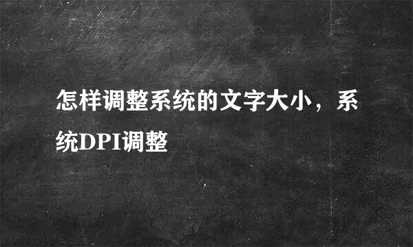 怎样调整系统的文字大小，系统DPI调整