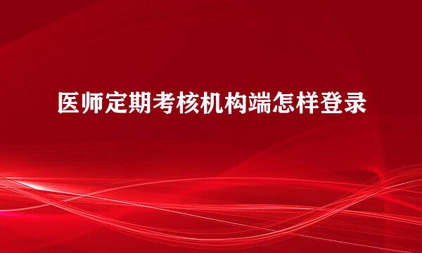 医师定期考核机构端怎样登录