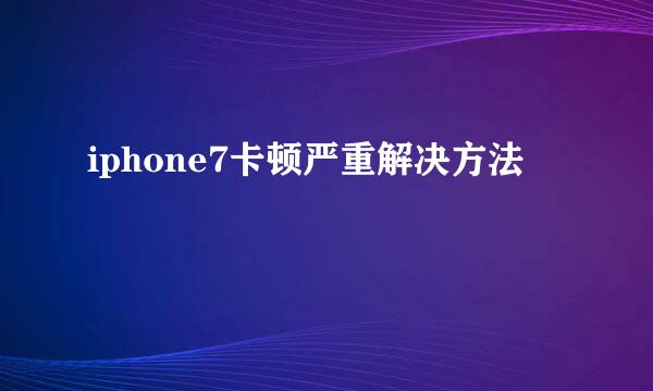 iphone7卡顿严重解决方法