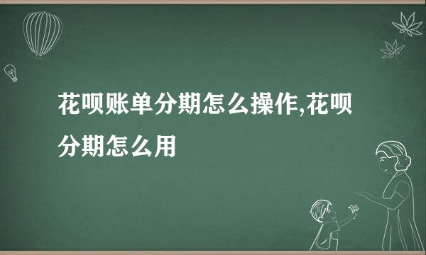 花呗账单分期怎么操作,花呗分期怎么用