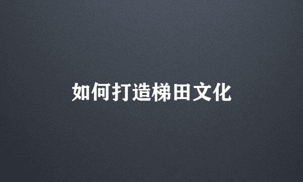 如何打造梯田文化