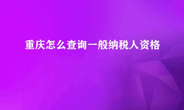 重庆怎么查询一般纳税人资格