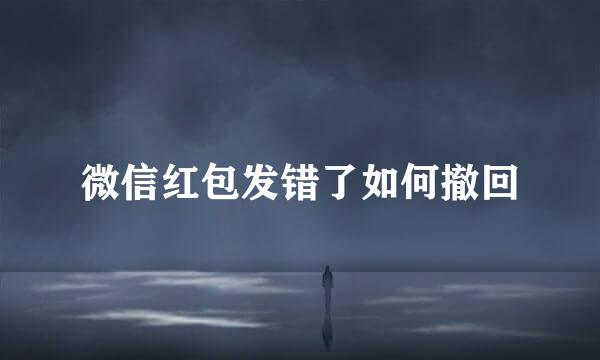 微信红包发错了如何撤回