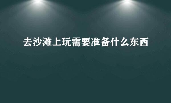 去沙滩上玩需要准备什么东西
