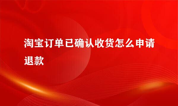淘宝订单已确认收货怎么申请退款