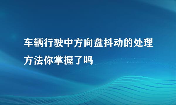 车辆行驶中方向盘抖动的处理方法你掌握了吗