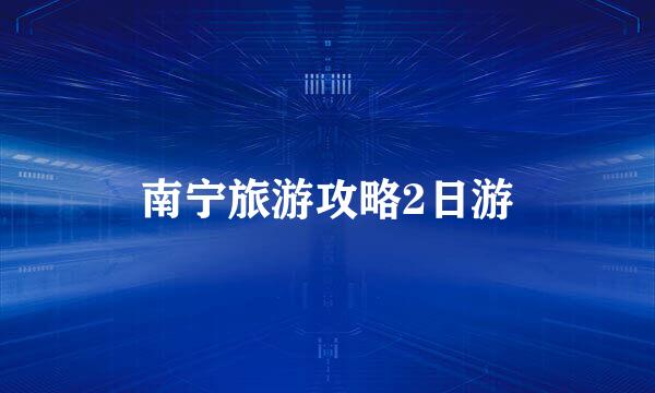 南宁旅游攻略2日游