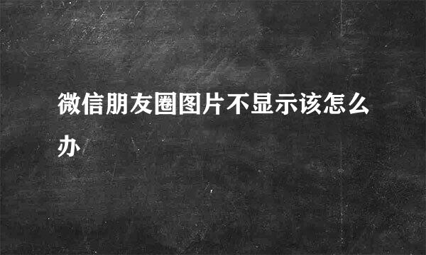 微信朋友圈图片不显示该怎么办
