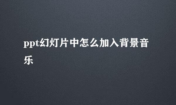 ppt幻灯片中怎么加入背景音乐