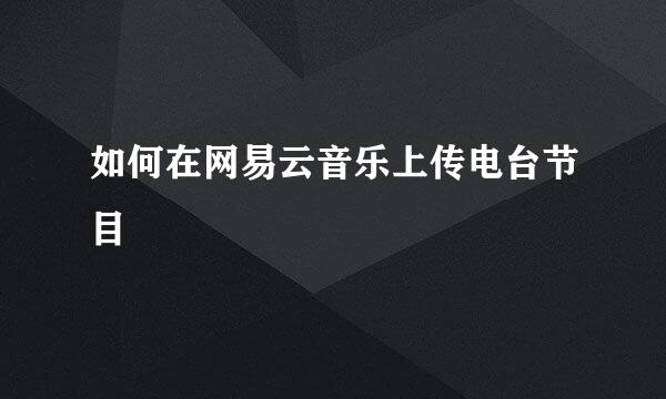 如何在网易云音乐上传电台节目