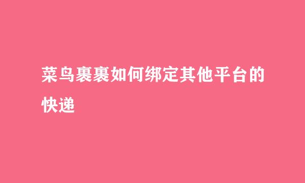 菜鸟裹裹如何绑定其他平台的快递