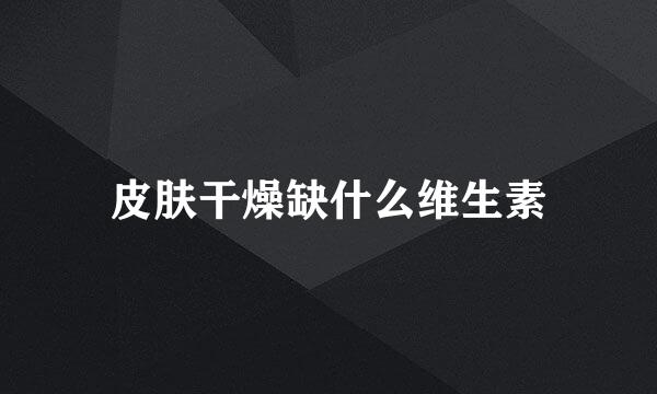 皮肤干燥缺什么维生素