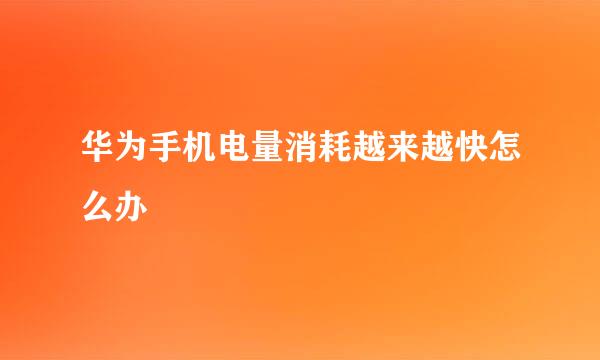 华为手机电量消耗越来越快怎么办
