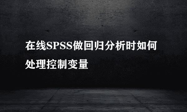 在线SPSS做回归分析时如何处理控制变量