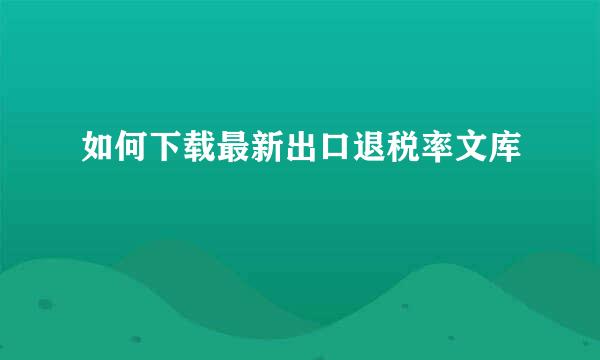 如何下载最新出口退税率文库