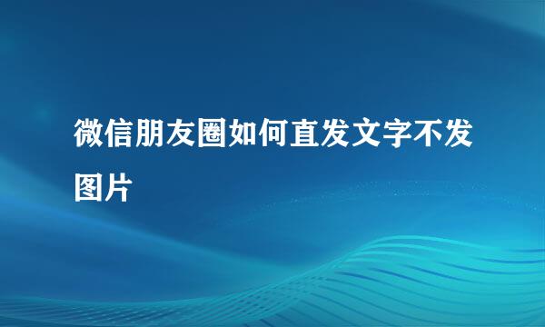 微信朋友圈如何直发文字不发图片