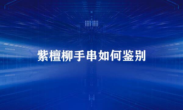 紫檀柳手串如何鉴别