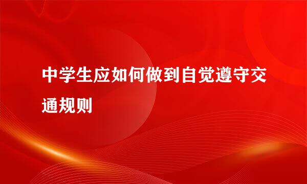 中学生应如何做到自觉遵守交通规则