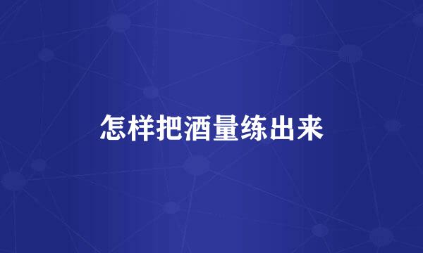 怎样把酒量练出来