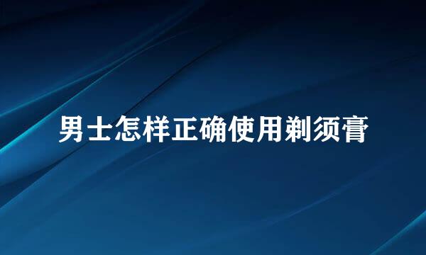 男士怎样正确使用剃须膏