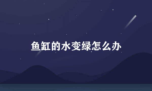 鱼缸的水变绿怎么办