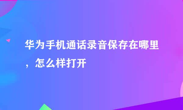 华为手机通话录音保存在哪里，怎么样打开