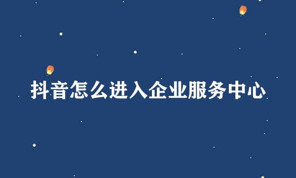 抖音怎么进入企业服务中心