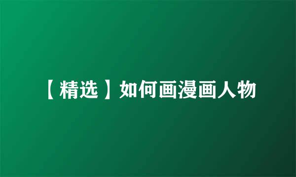 【精选】如何画漫画人物