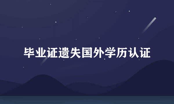 毕业证遗失国外学历认证