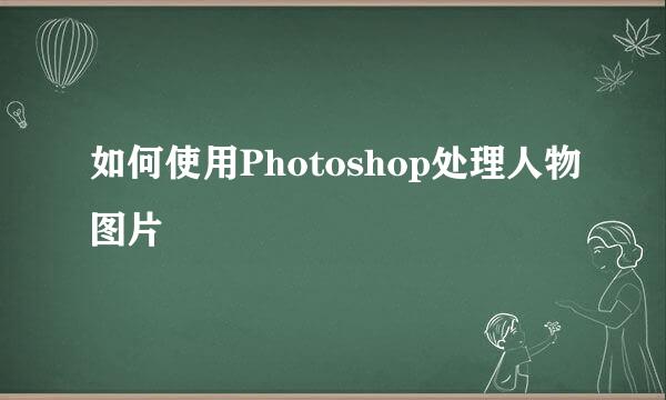 如何使用Photoshop处理人物图片