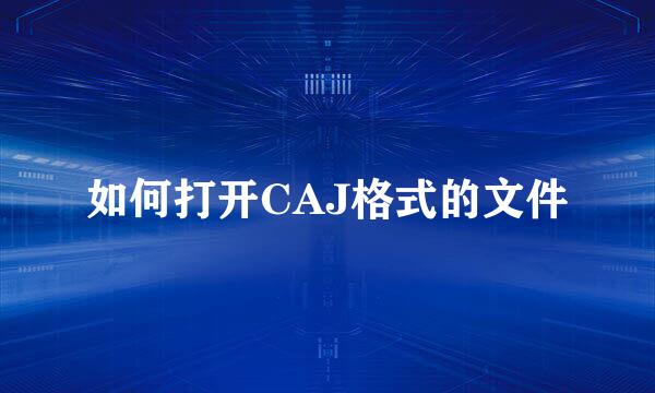 如何打开CAJ格式的文件