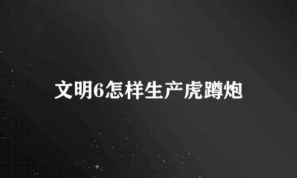 文明6怎样生产虎蹲炮