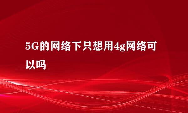 5G的网络下只想用4g网络可以吗