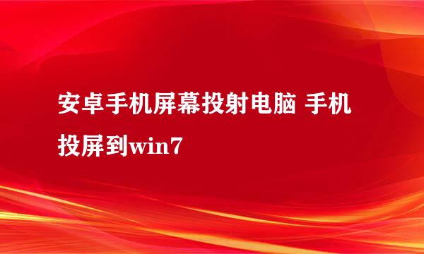 安卓手机屏幕投射电脑 手机投屏到win7