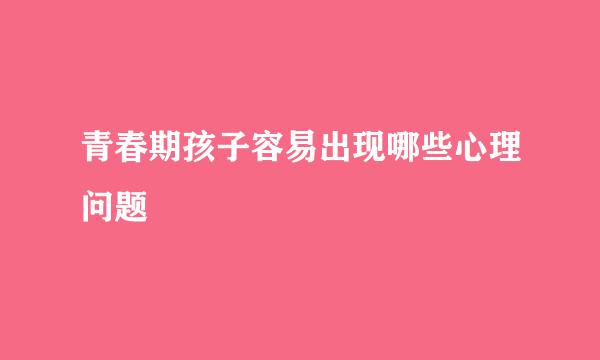 青春期孩子容易出现哪些心理问题