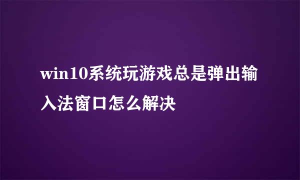 win10系统玩游戏总是弹出输入法窗口怎么解决