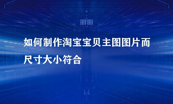 如何制作淘宝宝贝主图图片而尺寸大小符合