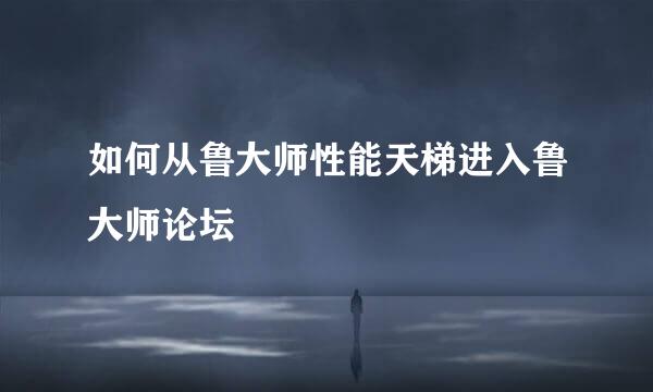 如何从鲁大师性能天梯进入鲁大师论坛