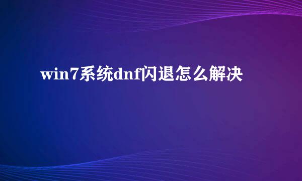 win7系统dnf闪退怎么解决