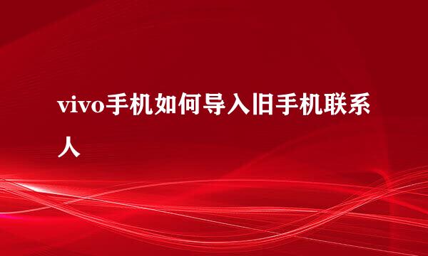 vivo手机如何导入旧手机联系人