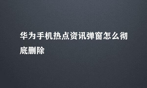 华为手机热点资讯弹窗怎么彻底删除