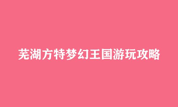芜湖方特梦幻王国游玩攻略
