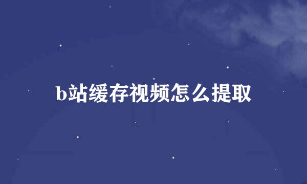 b站缓存视频怎么提取