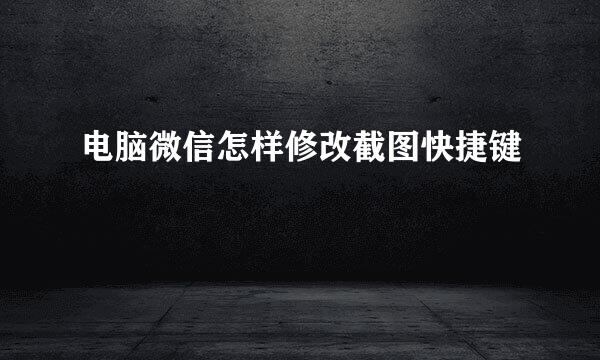 电脑微信怎样修改截图快捷键