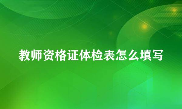 教师资格证体检表怎么填写