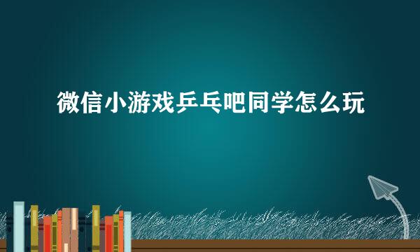 微信小游戏乒乓吧同学怎么玩