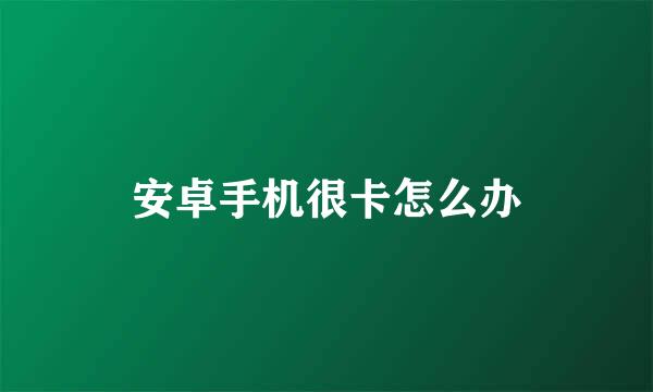 安卓手机很卡怎么办