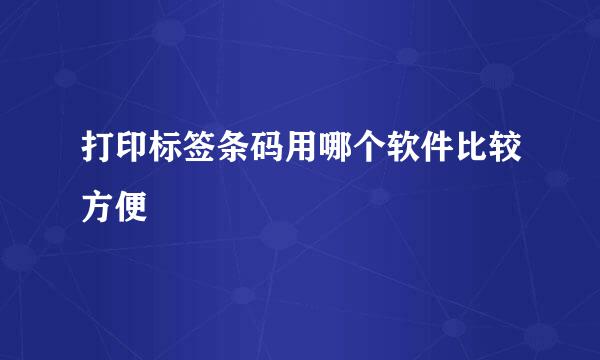 打印标签条码用哪个软件比较方便