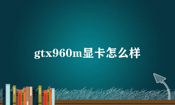 gtx960m显卡怎么样