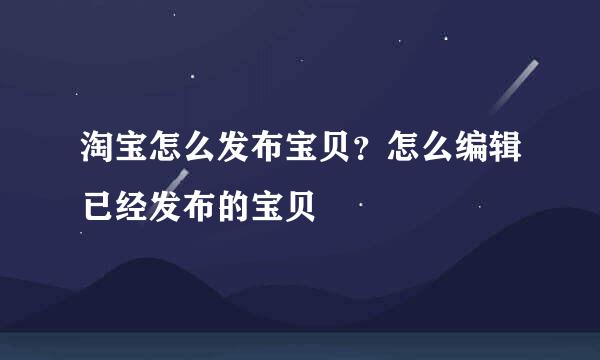 淘宝怎么发布宝贝？怎么编辑已经发布的宝贝
